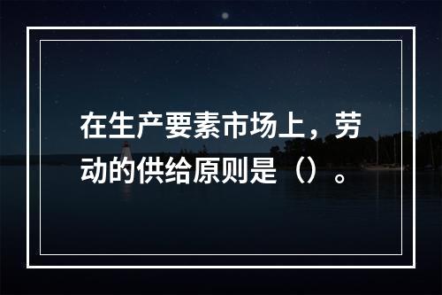 在生产要素市场上，劳动的供给原则是（）。