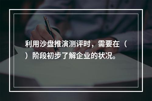 利用沙盘推演测评时，需要在（）阶段初步了解企业的状况。