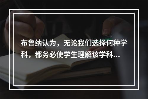 布鲁纳认为，无论我们选择何种学科，都务必使学生理解该学科的基