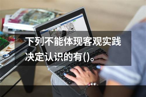 下列不能体现客观实践决定认识的有()。