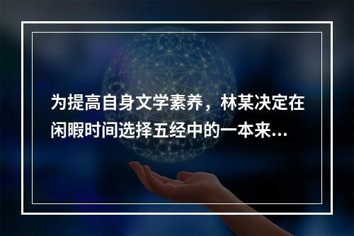 为提高自身文学素养，林某决定在闲暇时间选择五经中的一本来阅读