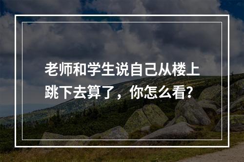 老师和学生说自己从楼上跳下去算了，你怎么看？