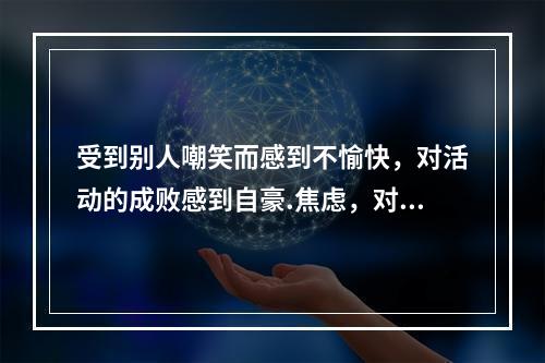 受到别人嘲笑而感到不愉快，对活动的成败感到自豪.焦虑，对别人