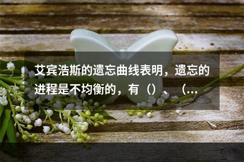 艾宾浩斯的遗忘曲线表明，遗忘的进程是不均衡的，有（）、（）的