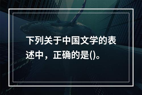 下列关于中国文学的表述中，正确的是()。