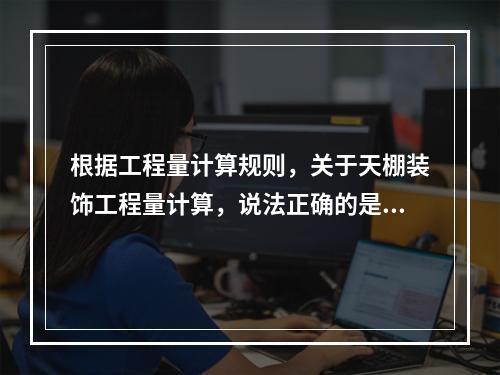 根据工程量计算规则，关于天棚装饰工程量计算，说法正确的是（　