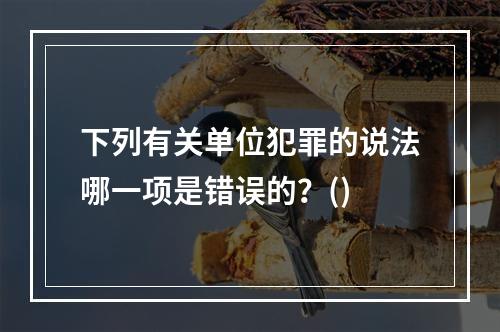 下列有关单位犯罪的说法哪一项是错误的？()