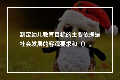 制定幼儿教育目标的主要依据是社会发展的客观要求和（）。