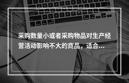 采购数量小或者采购物品对生产经营活动影响不大的商品，适合的