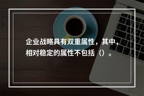 企业战略具有双重属性，其中，相对稳定的属性不包括（）。