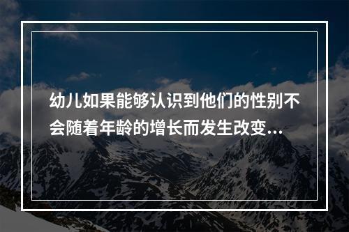 幼儿如果能够认识到他们的性别不会随着年龄的增长而发生改变，说