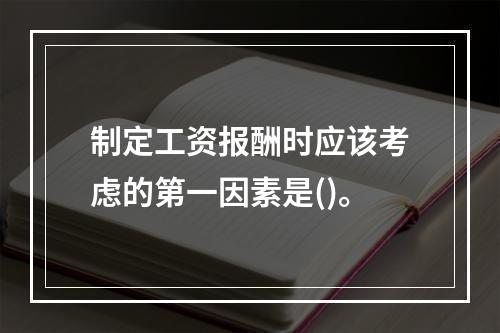 制定工资报酬时应该考虑的第一因素是()。