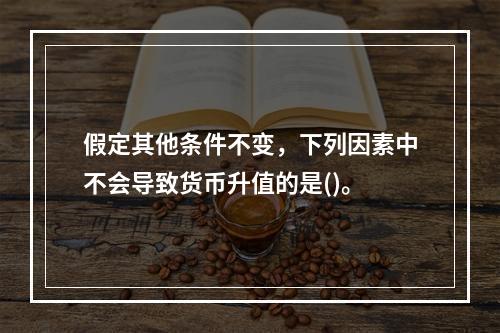 假定其他条件不变，下列因素中不会导致货币升值的是()。