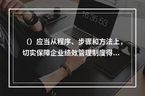 （）应当从程序、步骤和方法上，切实保障企业绩效管理制度得到有