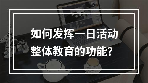 如何发挥一日活动整体教育的功能？