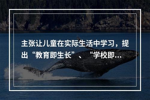 主张让儿童在实际生活中学习，提出“教育即生长”、“学校即社会