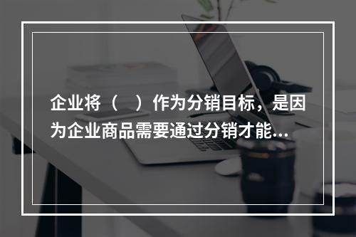 企业将（　）作为分销目标，是因为企业商品需要通过分销才能到