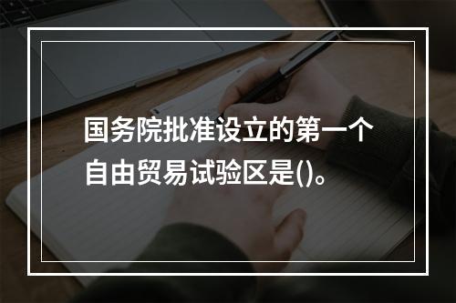 国务院批准设立的第一个自由贸易试验区是()。