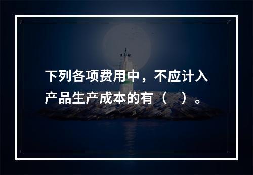 下列各项费用中，不应计入产品生产成本的有（　）。