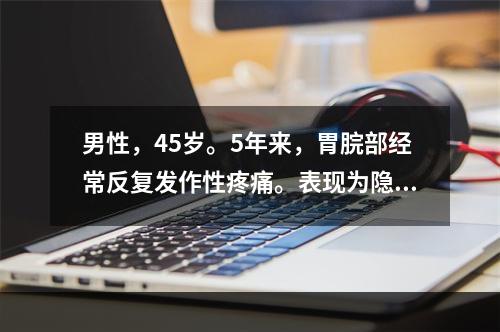 男性，45岁。5年来，胃脘部经常反复发作性疼痛。表现为隐隐