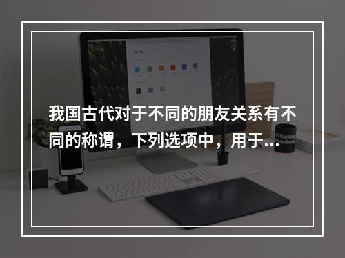 我国古代对于不同的朋友关系有不同的称谓，下列选项中，用于情谊