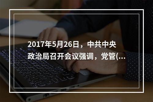 2017年5月26日，中共中央政治局召开会议强调，党管()是