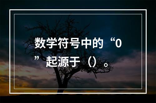 数学符号中的“0”起源于（）。