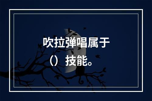 吹拉弹唱属于（）技能。