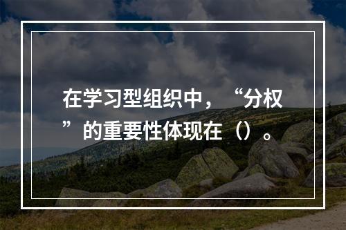 在学习型组织中，“分权”的重要性体现在（）。