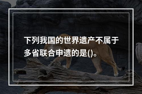 下列我国的世界遗产不属于多省联合申遗的是()。