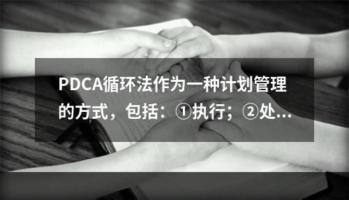 PDCA循环法作为一种计划管理的方式，包括：①执行；②处理；