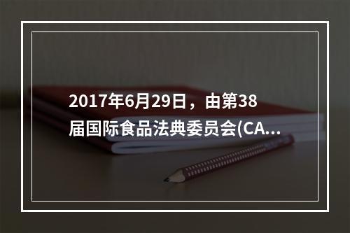 2017年6月29日，由第38届国际食品法典委员会(CAC)