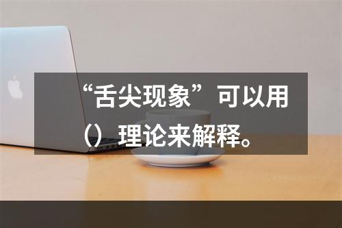 “舌尖现象”可以用（）理论来解释。