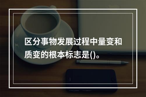 区分事物发展过程中量变和质变的根本标志是()。