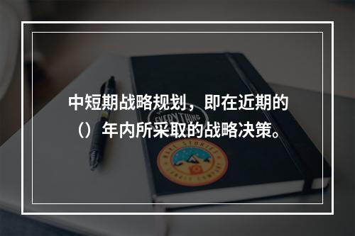 中短期战略规划，即在近期的（）年内所采取的战略决策。