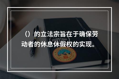 （）的立法宗旨在于确保劳动者的休息休假权的实现。