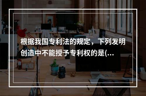 根据我国专利法的规定，下列发明创造中不能授予专利权的是()。