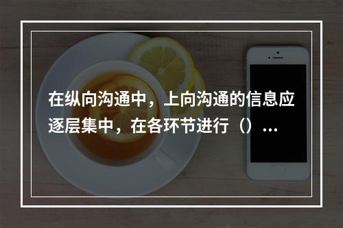 在纵向沟通中，上向沟通的信息应逐层集中，在各环节进行（），然