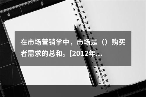 在市场营销学中，市场是（）购买者需求的总和。[2012年5月