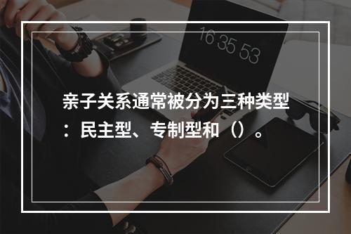 亲子关系通常被分为三种类型：民主型、专制型和（）。