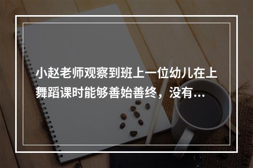 小赵老师观察到班上一位幼儿在上舞蹈课时能够善始善终，没有开小