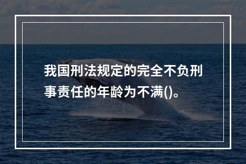 我国刑法规定的完全不负刑事责任的年龄为不满()。