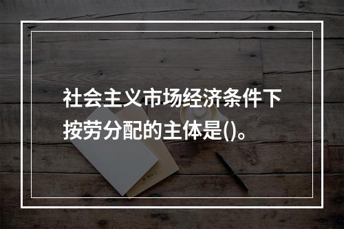 社会主义市场经济条件下按劳分配的主体是()。