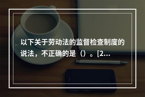 以下关于劳动法的监督检查制度的说法，不正确的是（）。[201