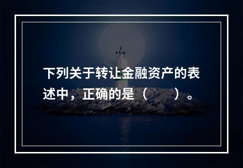 下列关于转让金融资产的表述中，正确的是（　　）。