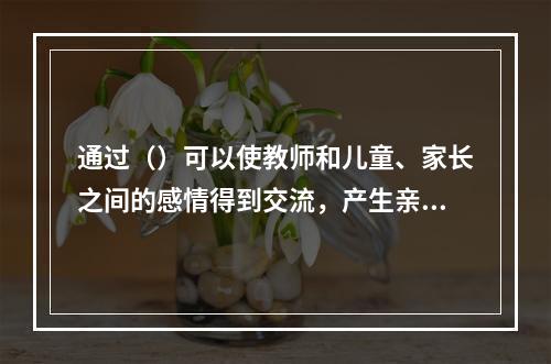 通过（）可以使教师和儿童、家长之间的感情得到交流，产生亲切感