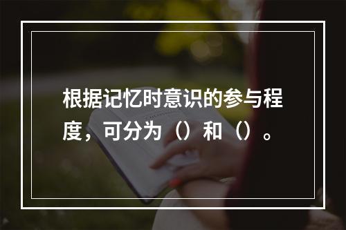 根据记忆时意识的参与程度，可分为（）和（）。