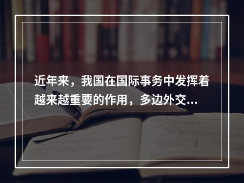 近年来，我国在国际事务中发挥着越来越重要的作用，多边外交力度