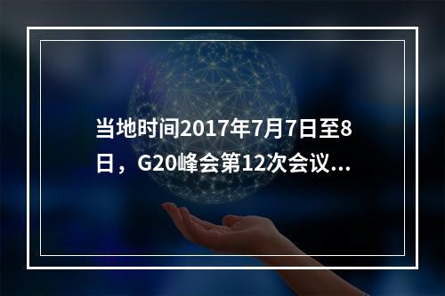 当地时间2017年7月7日至8日，G20峰会第12次会议在德