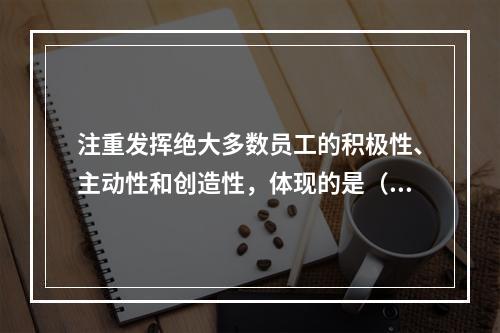 注重发挥绝大多数员工的积极性、主动性和创造性，体现的是（）的